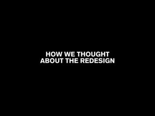 HOW WE THOUGHT 
ABOUT THE REDESIGN 
 