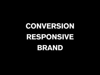 CONVERSION 
RESPONSIVE 
BRAND 
 