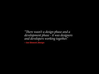 “There wasn’t a design phase and a 
development phase - it was designers 
and developers working together.” 
— Joe Stewart, Design 
 