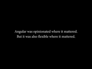 Angular was opinionated where it mattered. 
But it was also flexible where it mattered. 
 
