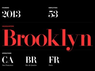 FOUNDED 
EMPLOYEES 
2013 
53 
Brooklyn HEADQUARTERS 
OPERATIONS 
CA 
San Francisco 
FR 
Paris 
BR 
Rio de Janeiro 
 