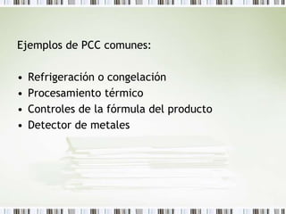 Ejemplos de PCC comunes:
• Refrigeración o congelación
• Procesamiento térmico
• Controles de la fórmula del producto
• Detector de metales
 