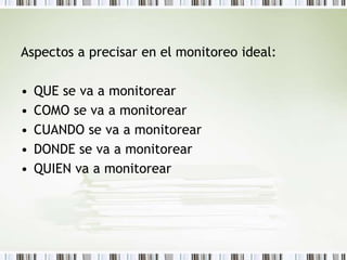 Aspectos a precisar en el monitoreo ideal:
• QUE se va a monitorear
• COMO se va a monitorear
• CUANDO se va a monitorear
• DONDE se va a monitorear
• QUIEN va a monitorear
 