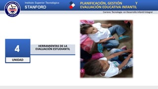 UNIDAD
4 HERRAMIENTAS DE LA
EVALUACIÓN ESTUDIANTIL
PLANIFICACIÓN, GESTIÓN Y
EVALUACIÓN EDUCATIVA INFANTIL
Carrera: Tecnología en Desarrollo Infantil Integral
 
