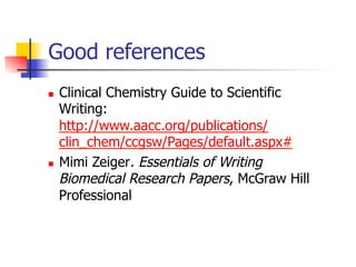 Good references 
n Clinical Chemistry Guide to Scientific 
Writing: 
http://www.aacc.org/publications/ 
clin_chem/ccgsw/Pages/default.aspx# 
n Mimi Zeiger. Essentials of Writing 
Biomedical Research Papers, McGraw Hill 
Professional 
 