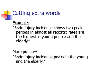 Cutting extra words 
Example: 
“Brain injury incidence shows two peak 
periods in almost all reports: rates are 
the highest in young people and the 
elderly.” 
More punchà 
“Brain injury incidence peaks in the young 
and the elderly.” 
 
