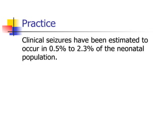 Practice 
Clinical seizures have been estimated to 
occur in 0.5% to 2.3% of the neonatal 
population. 
 