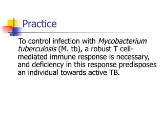 Practice 
To control infection with Mycobacterium 
tuberculosis (M. tb), a robust T cell-mediated 
immune response is necessary, 
and deficiency in this response predisposes 
an individual towards active TB. 
 