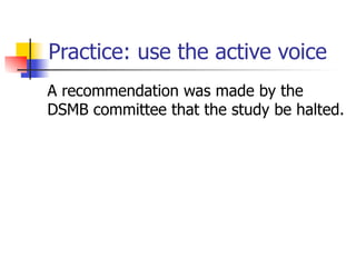 Practice: use the active voice 
A recommendation was made by the 
DSMB committee that the study be halted. 
 