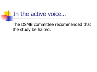 In the active voice… 
The DSMB committee recommended that 
the study be halted. 
 