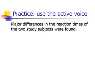Practice: use the active voice 
Major differences in the reaction times of 
the two study subjects were found. 
 