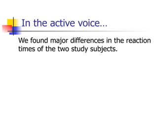 In the active voice… 
We found major differences in the reaction 
times of the two study subjects. 
 