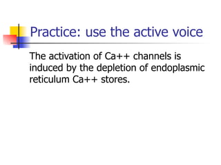 Practice: use the active voice 
The activation of Ca++ channels is 
induced by the depletion of endoplasmic 
reticulum Ca++ stores. 
 