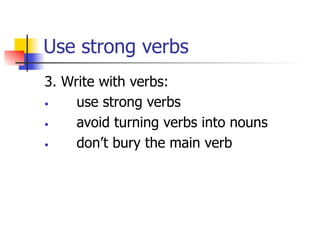 Use strong verbs 
3. Write with verbs: 
• use strong verbs 
• avoid turning verbs into nouns 
• don’t bury the main verb 
 