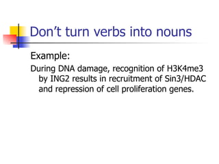 Don’t turn verbs into nouns 
Example: 
During DNA damage, recognition of H3K4me3 
by ING2 results in recruitment of Sin3/HDAC 
and repression of cell proliferation genes. 
 