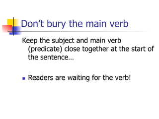 Don’t bury the main verb 
Keep the subject and main verb 
(predicate) close together at the start of 
the sentence… 
n Readers are waiting for the verb! 
 