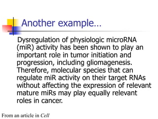 Another example… 
Dysregulation of physiologic microRNA 
(miR) activity has been shown to play an 
important role in tumor initiation and 
progression, including gliomagenesis. 
Therefore, molecular species that can 
regulate miR activity on their target RNAs 
without affecting the expression of relevant 
mature miRs may play equally relevant 
roles in cancer. 
From an article in Cell 
 