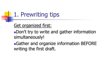 1. Prewriting tips 
Get organized first: 
n Don’t try to write and gather information 
simultaneously! 
n Gather and organize information BEFORE 
writing the first draft. 
 
