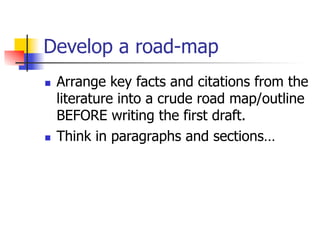 Develop a road-map 
n Arrange key facts and citations from the 
literature into a crude road map/outline 
BEFORE writing the first draft. 
n Think in paragraphs and sections… 
 