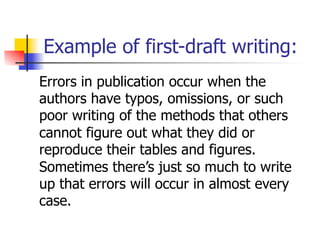 Example of first-draft writing: 
Errors in publication occur when the 
authors have typos, omissions, or such 
poor writing of the methods that others 
cannot figure out what they did or 
reproduce their tables and figures. 
Sometimes there’s just so much to write 
up that errors will occur in almost every 
case. 
 