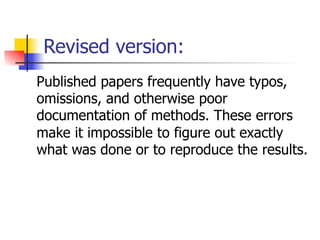 Revised version: 
Published papers frequently have typos, 
omissions, and otherwise poor 
documentation of methods. These errors 
make it impossible to figure out exactly 
what was done or to reproduce the results. 
 