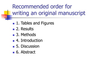 Recommended order for 
writing an original manuscript 
n 1. Tables and Figures 
n 2. Results 
n 3. Methods 
n 4. Introduction 
n 5. Discussion 
n 6. Abstract 
 