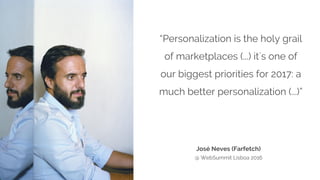 “Personalization is the holy grail
of marketplaces (...) it´s one of
our biggest priorities for 2017: a
much better personalization (...)”
José Neves (Farfetch)
@ WebSummit Lisboa 2016
 