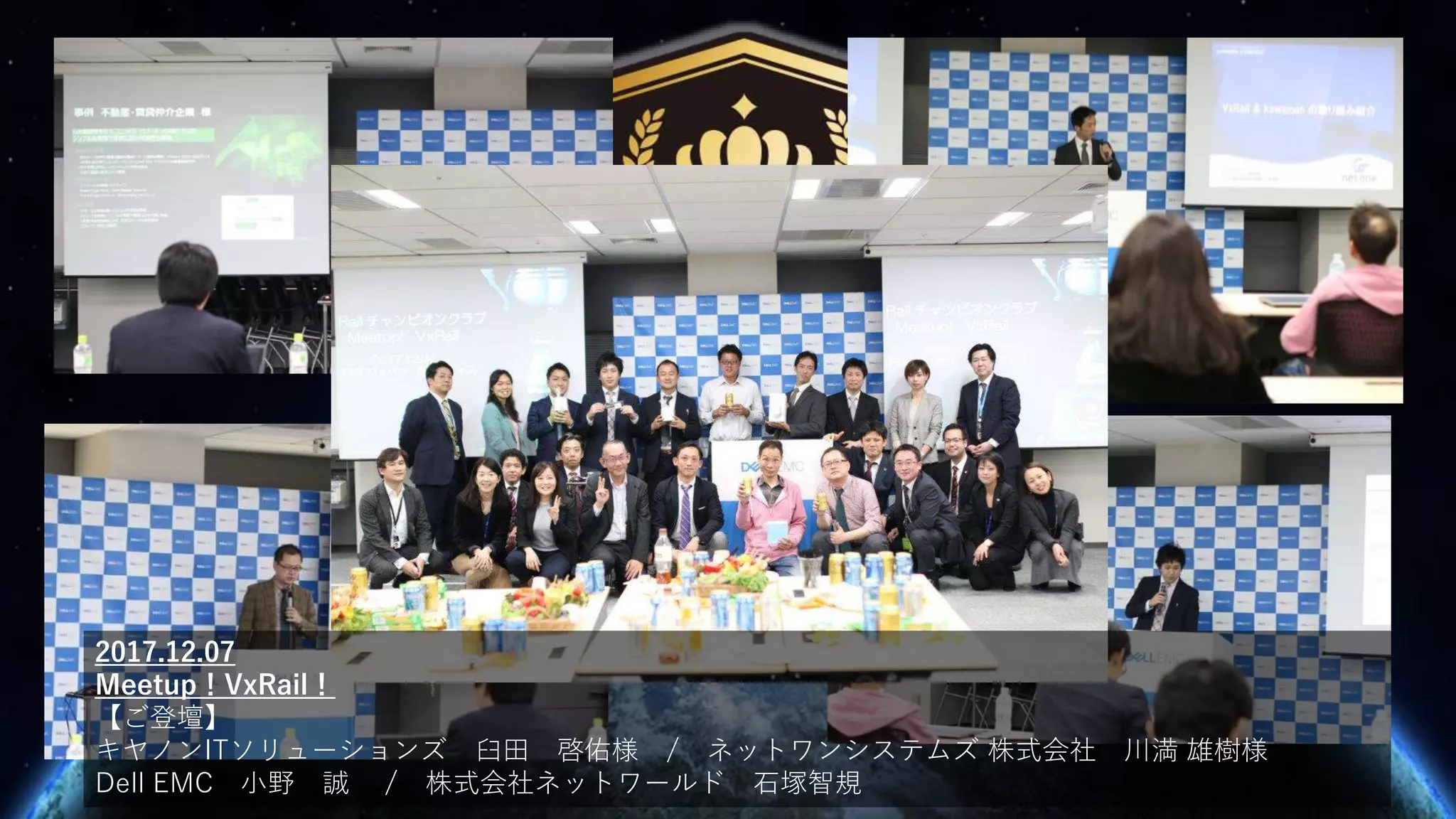 2017.12.07
Meetup！VxRail！
【ご登壇】
キヤノンITソリューションズ 臼田 啓佑様 / ネットワンシステムズ 株式会社 川満 雄樹様
Dell EMC 小野 誠 / 株式会社ネットワールド 石塚智規
 