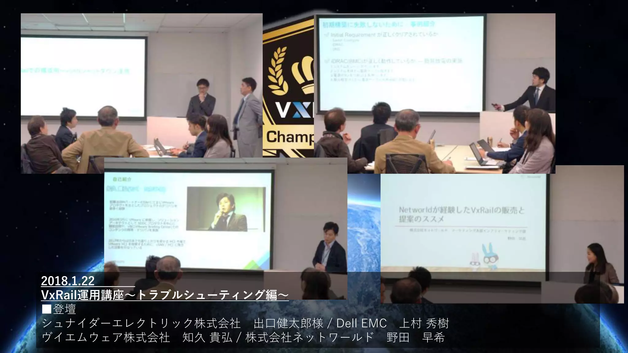 2018.1.22
VxRail運用講座～トラブルシューティング編～
■登壇
シュナイダーエレクトリック株式会社 出口健太郎様 / Dell EMC 上村 秀樹
ヴイエムウェア株式会社 知久 貴弘 / 株式会社ネットワールド 野田 早希
 