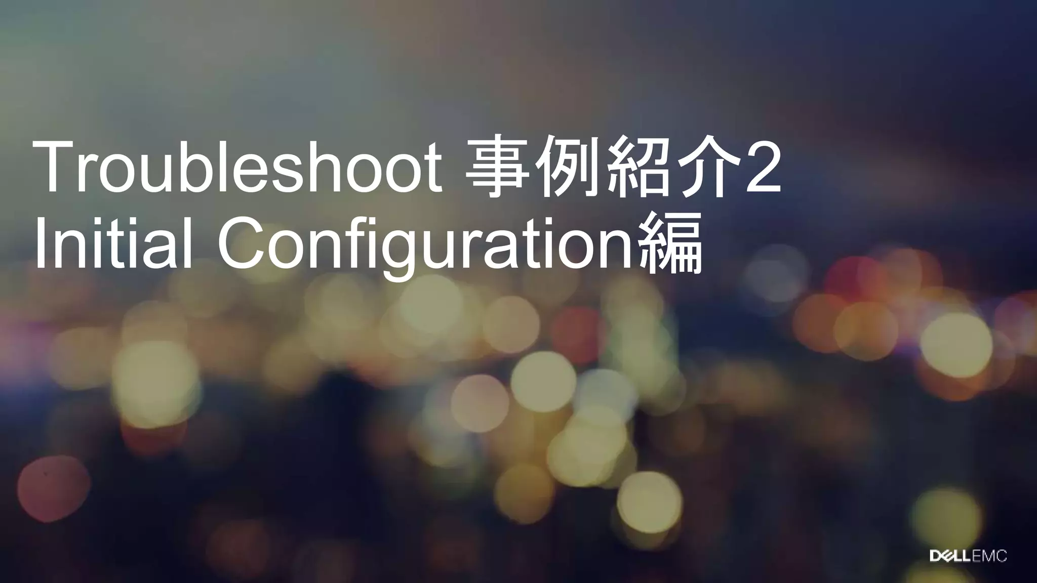 Troubleshoot 事例紹介2
Initial Configuration編
 
