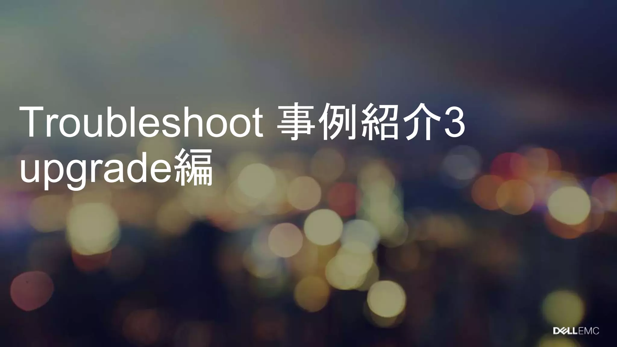 Troubleshoot 事例紹介3
upgrade編
 