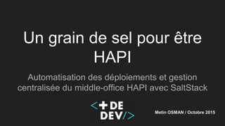 Un grain de sel pour être
HAPI
Automatisation des déploiements et gestion
centralisée du middle-office HAPI avec SaltStack
Metin OSMAN / Octobre 2015
 