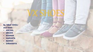 VX SHOES
By VIRAT KHOLI
and team
• ANCHAL
• ARUSHI
• KHANAN
• HARSHITA
• MANISH
• SHRAVANYA
 