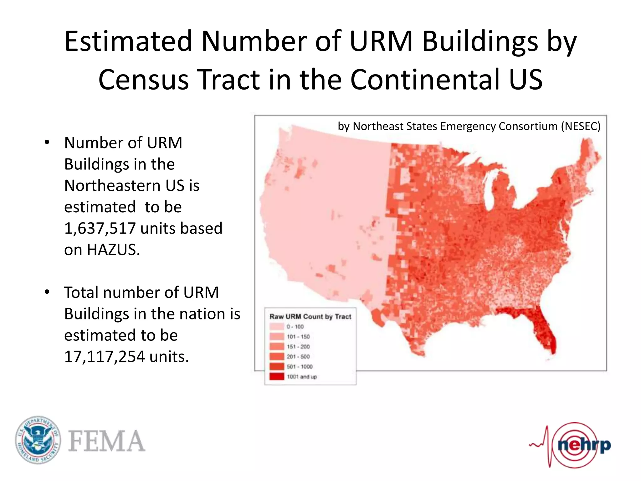 Estimated Number of URM Buildings by
Census Tract in the Continental US
by Northeast States Emergency Consortium (NESEC)
• Number of URM
Buildings in the
Northeastern US is
estimated to be
1,637,517 units based
on HAZUS.
• Total number of URM
Buildings in the nation is
estimated to be
17,117,254 units.
 
