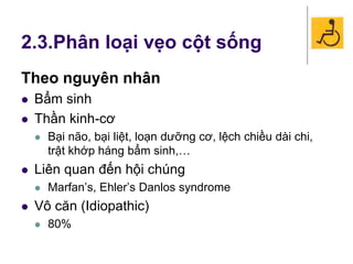 2.3.Phân loại vẹo cột sống
Theo nguyên nhân
 Bẩm sinh
 Thần kinh-cơ
 Bại não, bại liệt, loạn dưỡng cơ, lệch chiều dài chi,
trật khớp háng bẩm sinh,…
 Liên quan đến hội chúng
 Marfan’s, Ehler’s Danlos syndrome
 Vô căn (Idiopathic)
 80%
 