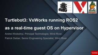 Turtlebot3: VxWorks running ROS2
as a real-time guest OS on Hypervisor
Andrei Kholodnyi, Principal Technologist, Wind River,
Patrick Deiber, Senior Engineering Specialist, Wind River
 