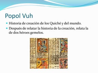 Popol Vuh
 Historia de creación de los Quiché y del mundo.
 Después de relatar la historia de la creación, relata la
de dos héroes gemelos.
 
