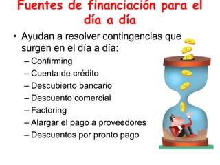 Fuentes de financiación para el
día a día
• Ayudan a resolver contingencias que
surgen en el día a día:
– Confirming
– Cuenta de crédito
– Descubierto bancario
– Descuento comercial
– Factoring
– Alargar el pago a proveedores
– Descuentos por pronto pago
 