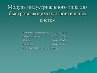 Модуль индустриального типа для
быстровозводимых строительных
систем
Габаритный размер: 3,0 х 6,0 х 2,7 (м)
Объем изделия V(м) = 17,8 мз
Масса P(м) = 5267 кг
Площадь S(м) = 18 м2
Стоимость 1 м2 модуля 396 руб.
 