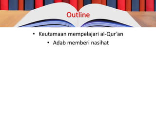 Outline
• Keutamaan mempelajari al-Qur’an
• Adab memberi nasihat
 