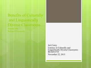 Benefits of Culturally
and Linguistically
Diverse Classrooms
Bonnie Orr
Walden University
Jeri Corey
Literacy in Culturally and
Linguistically Diverse Classrooms:
READ 6718
November 22, 2015
 