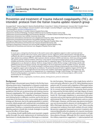 Journal of 
Anesthesiology & Clinical Science 
ISSN 2049-9752 
Original Open Access 
Prevention and treatment of trauma induced coagulopathy (TIC). An 
intended protocol from the Italian trauma update research group 
Giuseppe Nardi1*, Vanessa Agostini2, Beatrice Rondinelli Maria3, Grazia Bocci4, Stefano Di Bartolomeo5, Giovanni Bini6, Osvaldo Chiara7, 
Emiliano Cingolani1, Elvio De Blasio8, Giovanni Gordini9, Carlo Coniglio9, Concetta Pellegrin8, Luigi Targa6 and Annalisa Volpi10 
*Correspondence: gnardi@scamilloforlanini.rm.it 
1Shock and Trauma Centre, S. Camillo-Forlanini Hospital, Roma Italy. 
2Department of Clinical Pathology, Transfusion Medicine Service, Bufalini Hospital, Cesena, Italy. 
3Department of Immunoemathology and Transfusion Medicine, S. Camillo-Forlanini Hospital, Roma, Italy. 
4Department of Intensive Care, Catholic University, Roma, Italy. 
5Department of Anesthesia and Intensive Care, Hospital and University, Udine, Regional Health Agency Emilia-Romagna, Italy. 
6Department of Anesthesia and Intensive Care, Bufalini Hospital, Cesena, Italy. 
7Emergency Department, General Surgery and Trauma Team Niguarda Hospital, Milan, Italy. 
8Department of Anesthesia and Intensive Care, Rummo Hospital, Benevento, Italy. 
9Emergency Department, Intensive Care Unit and EMS, Maggiore Hospital, Bologna, Italy. 
10Department of Anesthesia and Intensive Care, Maggiore Hospital, Parma, Italy. 
Abstract 
In recent years, a strong focus has been put on the need to assure early coagulation support in order to prevent and treat 
coagulopathy in patients with severe trauma, and to improve survival. Aggressive plasma administration with high plasma/ 
red blood cells ratio is increasingly used worldwide. However, plasma transfusion is associated with increased risks of multiple 
organ dysfunction syndrome (MODS), adult respiratory distress syndrome (ARDS) and infection, which may prolong hospital 
stay and the need for artificial ventilation. Moreover, in the majority of European hospitals plasma cannot be immediately 
available and therefore it has been reported a significant delay in coagulation support. This has lead to the proposal of using 
clotting factors as an alternative to plasma. However, strong evidence to define the best strategy is still missing, and the only 
published protocols are Institution-specific, thus depending on the local organization and the available resources. The Italian 
Trauma Centers Network (TUN) recently developed a treatment protocol aiming at shortening the interval before the onset 
of coagulation support and at reducing the use of plasma. We present this protocol-Early Coagulation Support (ECS) Protocol 
- and discuss its rationale. Its implications for the trauma-team workflow and hospital organization are also addressed. The 
ECS protocol must be considered as an integrated part of a comprehensive Damage Control Strategy. The impact of the ECS 
Protocol on blood products consumption, trauma mortality and morbidity as well as its financial aspects, will be strictly 
monitored by the TUN hospitals. 
Keywords: Trauma, coagulopathy, transfusion, plasma, clotting factors, protocol, multicenter 
Background 
Haemorrhage is the principal cause of death in the first few hours 
following severe injury. Coagulopathy is a frequent complication 
of haemorrhage and may occur in up to 25% of patients, even 
before hospital admission [1]. In recent years, international 
guidelines [2] that aim at preventing and treating trauma-induced 
coagulopathy (TIC), have been developed. However, 
due to the heterogeneous availability of haemocomponents 
and clotting factors in different countries and to the lack of 
sound data in the literature, there is not a widely agreed clinical 
strategy yet. Moreover, due to the aging population in western 
countries, elderly people with cardiovascular comorbidities and 
on antiplatelets agents or oral anticoagulants are increasingly 
represented. Therefore, a comprehensive protocol to treat the 
bleeding patients should also include strategies to quickly 
reverse the effect of these drugs. 
Any strategy should rapidly tackle acute traumatic coagulo-pathy 
through the early replacement of clotting factors. 
Haemostasis is critically dependent on fibrinogen as a substrate 
for clot formation. Fibrinogen is the single factor which is 
more and earlier affected in case of TIC. Many bleeding trauma 
patients with TIC present with a depletion of fibrinogen below 
levels currently recommended for therapeutic supplementation 
[2]. In a recent study, hypotension, increasing shock severity 
(as measured by the base deficit) and high degree of injury 
(ISS ≥25), were all associated with a reduction in fibrinogen 
levels [3]. Fibrinogen depletion is associated with poor 
outcomes and survival improves with the amounts of fibrinogen 
administered [4]. Plasma has traditionally been used as a source 
of fibrinogen. However, until few years ago plasma transfusion 
was not recommended in absence of a prolongation of PT or 
INR or fibrinogen decrease to less than 1.5 gr/L. More recently, 
retrospective evidence from both military [5] and civilian 
[6] practice suggested improved outcomes in patients with 
massive bleeding after the adoption of a massive-transfusion 
protocol (MTP), including the early administration of high-dose 
plasma therapy. Although the first reports based on 
the military experience suggested a 1:1 plasma/packed red 
© 2013 Nardi et al; licensee Herbert Publications Ltd. This is an Open Access article distributed under the terms of Creative Commons Attribution License 
(http://creativecommons.org/licenses/by/3.0). This permits unrestricted use, distribution, and reproduction in any medium, provided the original work is properly cited. 
 