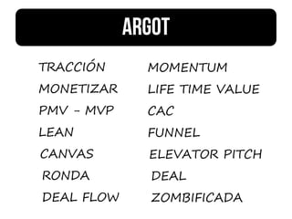 TRACCIÓN
MONETIZAR
PMV - MVP
LEAN
MOMENTUM
LIFE TIME VALUE
CAC
FUNNEL
CANVAS ELEVATOR PITCH
RONDA
DEAL FLOW
DEAL
ZOMBIFICADA
 