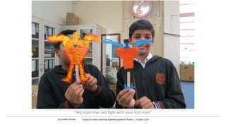 “My superman will fight with your iron-man”
c Surabhi Khanna “Toying for Joyful Learning: Exploring Systemic Process”, October 2020
 