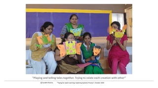 “Playing and telling tales together. Trying to relate each creation with other”
c Surabhi Khanna “Toying for Joyful Learning: Exploring Systemic Process”, October 2020
 