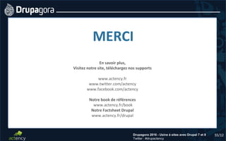 55/12Drupagora 2016 - Usine à sites avec Drupal 7 et 8
Twitter : #drupactency
55/12
MERCI
En savoir plus,
Visitez notre site, téléchargez nos supports
www.actency.fr
www.twitter.com/actency
www.facebook.com/actency
Notre book de références
www.actency.fr/book
Notre Factsheet Drupal
www.actency.fr/drupal
 