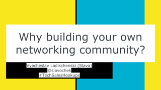 Why building your own
networking community?
Vyacheslav Ladischenski (Slava)
@slavochek
#TechSalesHookups
 
