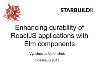 Enhancing durability of
ReactJS applications with
Elm components
Vyacheslav Voronchuk
OdessaJS 2017
 
