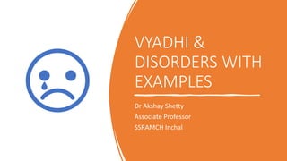 VYADHI &
DISORDERS WITH
EXAMPLES
Dr Akshay Shetty
Associate Professor
SSRAMCH Inchal
 