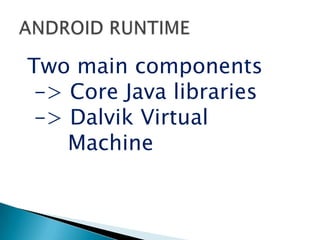 Two main components
-> Core Java libraries
-> Dalvik Virtual
Machine
 